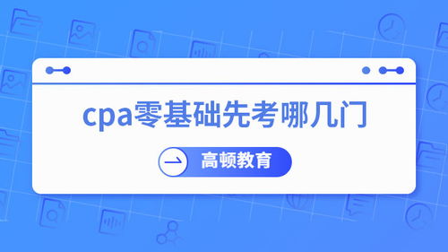 零基礎考CPA，先考哪幾門？專業建議助你高效起步
